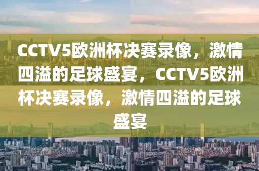 CCTV5欧洲杯决赛录像，激情四溢的足球盛宴，CCTV5欧洲杯决赛录像，激情四溢的足球盛宴