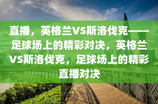 直播，英格兰VS斯洛伐克——足球场上的精彩对决，英格兰VS斯洛伐克，足球场上的精彩直播对决