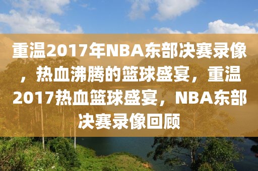 重温2017年NBA东部决赛录像，热血沸腾的篮球盛宴，重温2017热血篮球盛宴，NBA东部决赛录像回顾