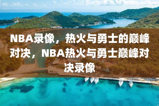 NBA录像，热火与勇士的巅峰对决，NBA热火与勇士巅峰对决录像