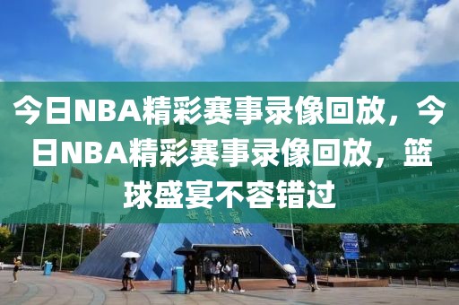 今日NBA精彩赛事录像回放，今日NBA精彩赛事录像回放，篮球盛宴不容错过