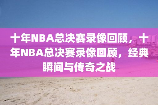 十年NBA总决赛录像回顾，十年NBA总决赛录像回顾，经典瞬间与传奇之战