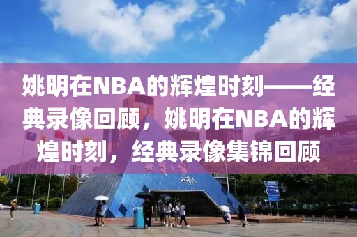 姚明在NBA的辉煌时刻——经典录像回顾，姚明在NBA的辉煌时刻，经典录像集锦回顾