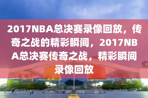 2017NBA总决赛录像回放，传奇之战的精彩瞬间，2017NBA总决赛传奇之战，精彩瞬间录像回放