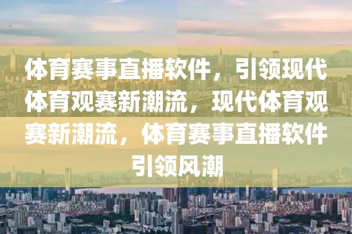 体育赛事直播软件，引领现代体育观赛新潮流，现代体育观赛新潮流，体育赛事直播软件引领风潮