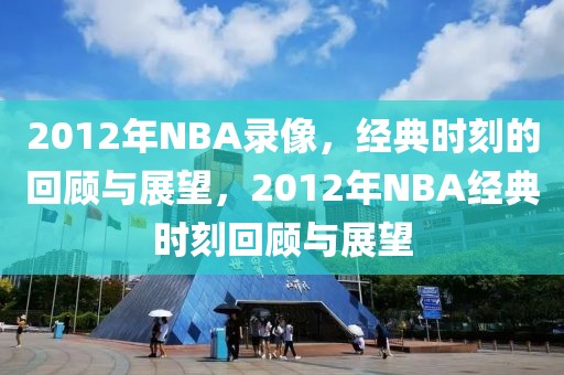 2012年NBA录像，经典时刻的回顾与展望，2012年NBA经典时刻回顾与展望