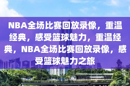 NBA全场比赛回放录像，重温经典，感受篮球魅力，重温经典，NBA全场比赛回放录像，感受篮球魅力之旅