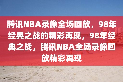 腾讯NBA录像全场回放，98年经典之战的精彩再现，98年经典之战，腾讯NBA全场录像回放精彩再现