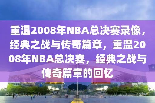 重温2008年NBA总决赛录像，经典之战与传奇篇章，重温2008年NBA总决赛，经典之战与传奇篇章的回忆