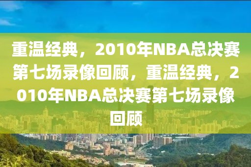 重温经典，2010年NBA总决赛第七场录像回顾，重温经典，2010年NBA总决赛第七场录像回顾