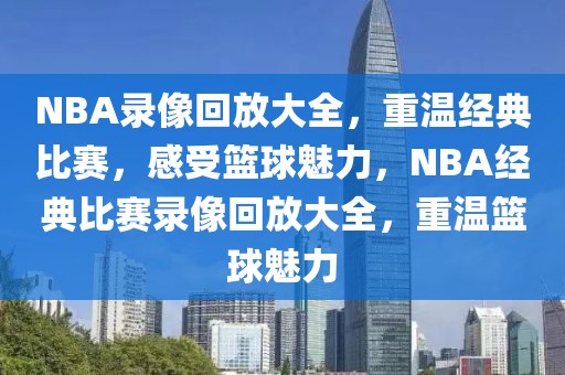 NBA录像回放大全，重温经典比赛，感受篮球魅力，NBA经典比赛录像回放大全，重温篮球魅力