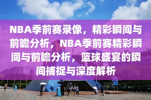 NBA季前赛录像，精彩瞬间与前瞻分析，NBA季前赛精彩瞬间与前瞻分析，篮球盛宴的瞬间捕捉与深度解析