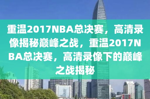 重温2017NBA总决赛，高清录像揭秘巅峰之战，重温2017NBA总决赛，高清录像下的巅峰之战揭秘