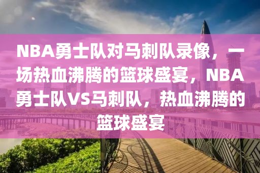 NBA勇士队对马刺队录像，一场热血沸腾的篮球盛宴，NBA勇士队VS马刺队，热血沸腾的篮球盛宴