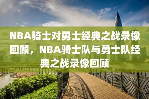 NBA骑士对勇士经典之战录像回顾，NBA骑士队与勇士队经典之战录像回顾