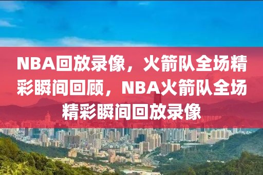 NBA回放录像，火箭队全场精彩瞬间回顾，NBA火箭队全场精彩瞬间回放录像