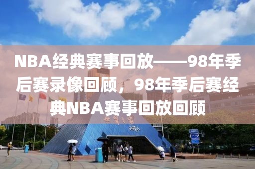 NBA经典赛事回放——98年季后赛录像回顾，98年季后赛经典NBA赛事回放回顾