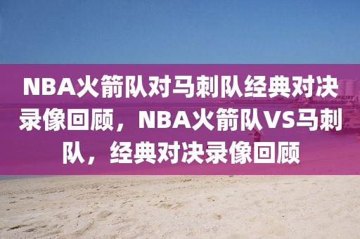 NBA火箭队对马刺队经典对决录像回顾，NBA火箭队VS马刺队，经典对决录像回顾