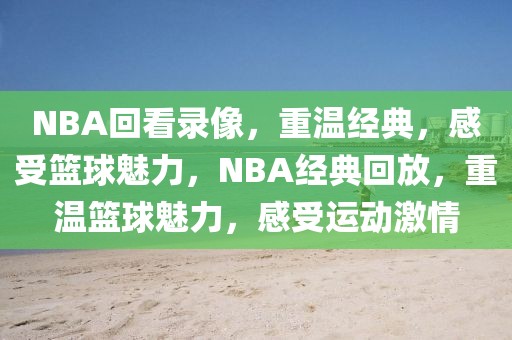 NBA回看录像，重温经典，感受篮球魅力，NBA经典回放，重温篮球魅力，感受运动激情