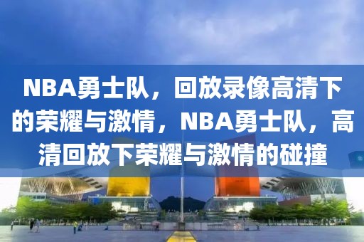 NBA勇士队，回放录像高清下的荣耀与激情，NBA勇士队，高清回放下荣耀与激情的碰撞