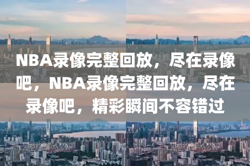 NBA录像完整回放，尽在录像吧，NBA录像完整回放，尽在录像吧，精彩瞬间不容错过