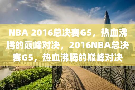 NBA 2016总决赛G5，热血沸腾的巅峰对决，2016NBA总决赛G5，热血沸腾的巅峰对决