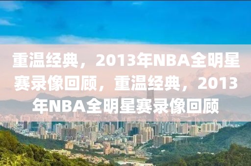 重温经典，2013年NBA全明星赛录像回顾，重温经典，2013年NBA全明星赛录像回顾