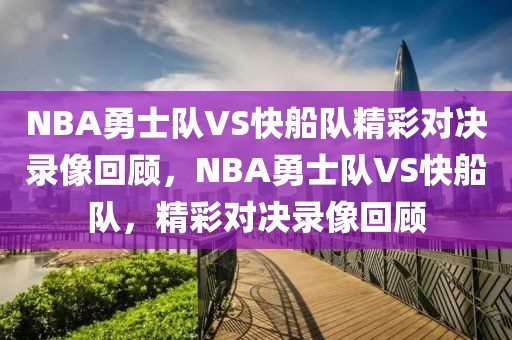 NBA勇士队VS快船队精彩对决录像回顾，NBA勇士队VS快船队，精彩对决录像回顾