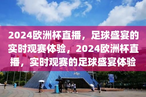 2024欧洲杯直播，足球盛宴的实时观赛体验，2024欧洲杯直播，实时观赛的足球盛宴体验