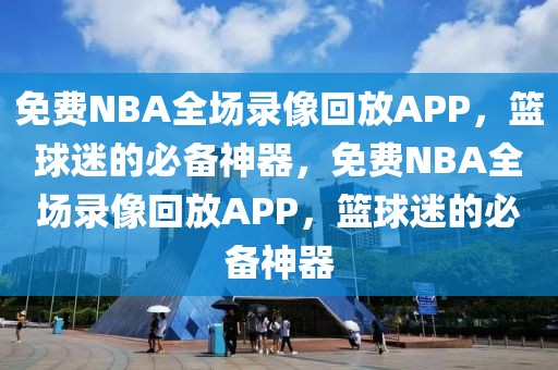 免费NBA全场录像回放APP，篮球迷的必备神器，免费NBA全场录像回放APP，篮球迷的必备神器