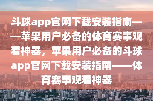 斗球app官网下载安装指南——苹果用户必备的体育赛事观看神器，苹果用户必备的斗球app官网下载安装指南——体育赛事观看神器