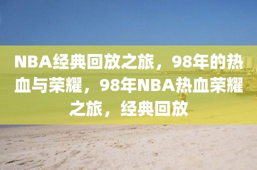 NBA经典回放之旅，98年的热血与荣耀，98年NBA热血荣耀之旅，经典回放