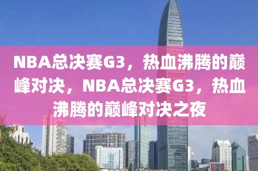 NBA总决赛G3，热血沸腾的巅峰对决，NBA总决赛G3，热血沸腾的巅峰对决之夜