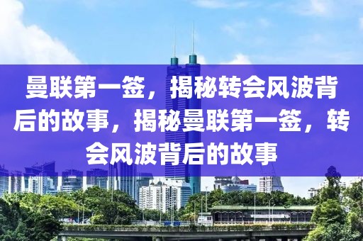 曼联第一签，揭秘转会风波背后的故事，揭秘曼联第一签，转会风波背后的故事