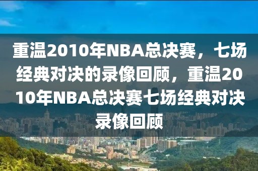 重温2010年NBA总决赛，七场经典对决的录像回顾，重温2010年NBA总决赛七场经典对决录像回顾