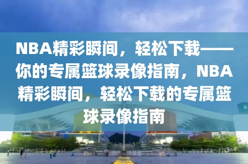 NBA精彩瞬间，轻松下载——你的专属篮球录像指南，NBA精彩瞬间，轻松下载的专属篮球录像指南