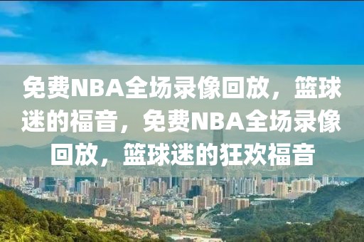 免费NBA全场录像回放，篮球迷的福音，免费NBA全场录像回放，篮球迷的狂欢福音