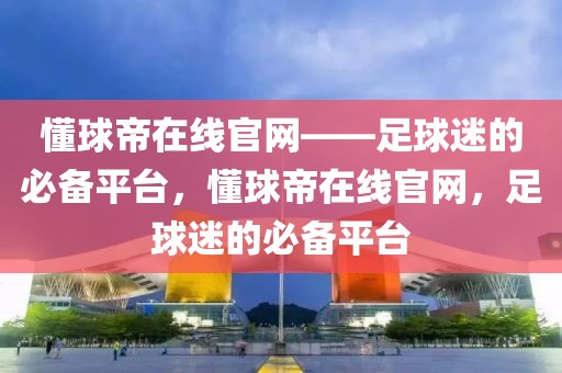 懂球帝在线官网——足球迷的必备平台，懂球帝在线官网，足球迷的必备平台