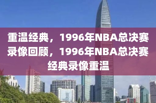 重温经典，1996年NBA总决赛录像回顾，1996年NBA总决赛经典录像重温