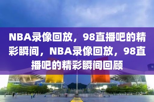 NBA录像回放，98直播吧的精彩瞬间，NBA录像回放，98直播吧的精彩瞬间回顾