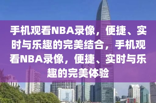 手机观看NBA录像，便捷、实时与乐趣的完美结合，手机观看NBA录像，便捷、实时与乐趣的完美体验