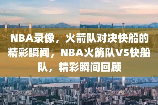 NBA录像，火箭队对决快船的精彩瞬间，NBA火箭队VS快船队，精彩瞬间回顾