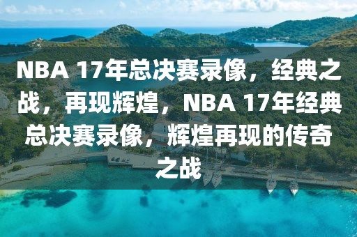 NBA 17年总决赛录像，经典之战，再现辉煌，NBA 17年经典总决赛录像，辉煌再现的传奇之战