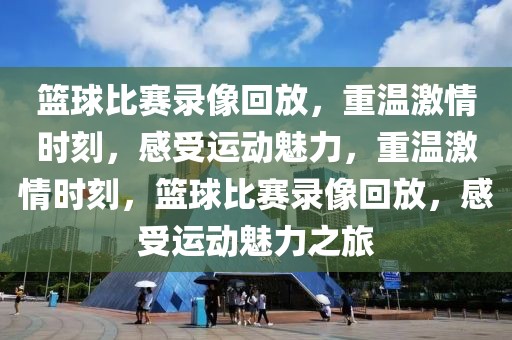 篮球比赛录像回放，重温激情时刻，感受运动魅力，重温激情时刻，篮球比赛录像回放，感受运动魅力之旅