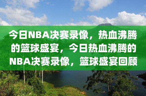 今日NBA决赛录像，热血沸腾的篮球盛宴，今日热血沸腾的NBA决赛录像，篮球盛宴回顾