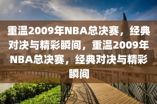 重温2009年NBA总决赛，经典对决与精彩瞬间，重温2009年NBA总决赛，经典对决与精彩瞬间