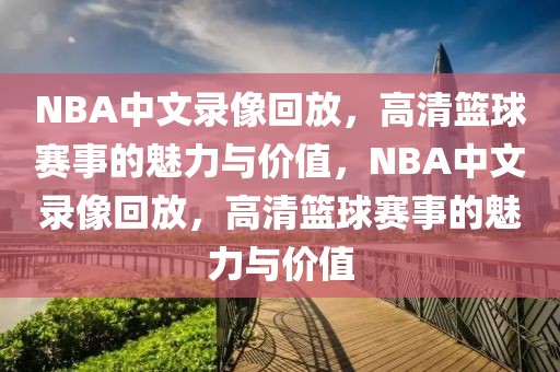 NBA中文录像回放，高清篮球赛事的魅力与价值，NBA中文录像回放，高清篮球赛事的魅力与价值