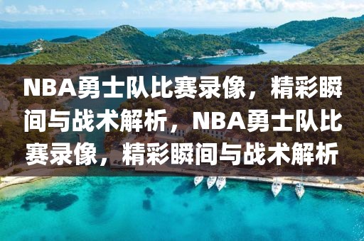 NBA勇士队比赛录像，精彩瞬间与战术解析，NBA勇士队比赛录像，精彩瞬间与战术解析