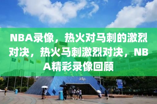 NBA录像，热火对马刺的激烈对决，热火马刺激烈对决，NBA精彩录像回顾