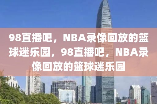 98直播吧，NBA录像回放的篮球迷乐园，98直播吧，NBA录像回放的篮球迷乐园